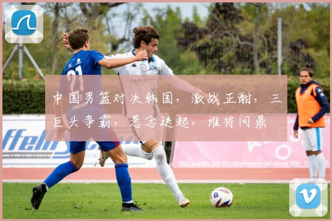 中国男篮对决韩国，激战正酣，三巨头争霸，悬念迭起，谁将问鼎