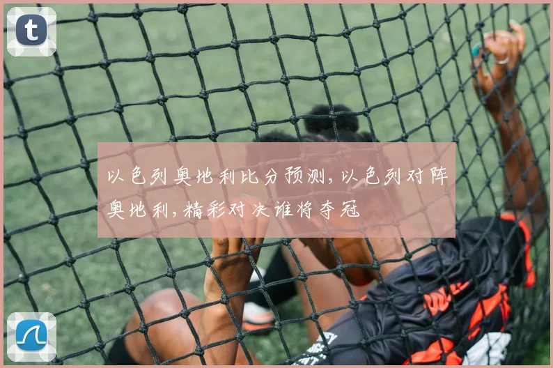 以色列奥地利比分预测,以色列对阵奥地利,精彩对决谁将夺冠