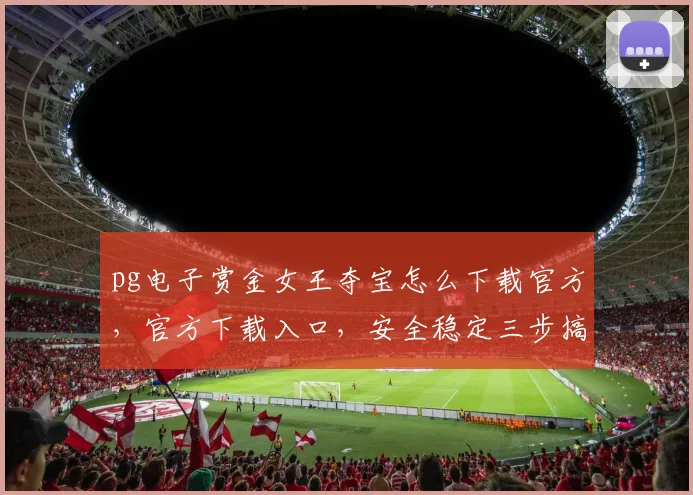 pg电子赏金女王夺宝怎么下载官方，官方下载入口，安全稳定三步搞定，不容错过